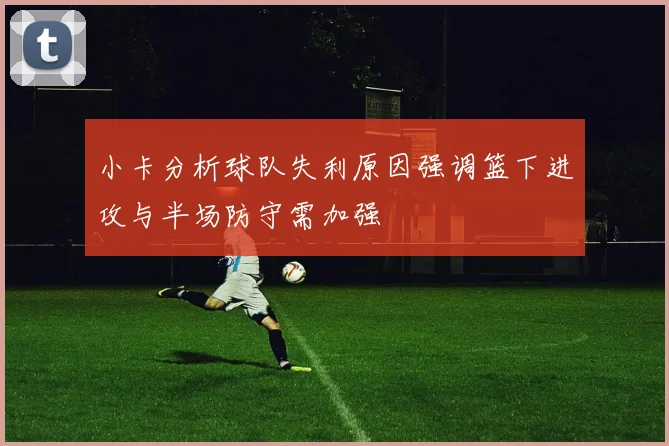 小卡分析球队失利原因强调篮下进攻与半场防守需加强