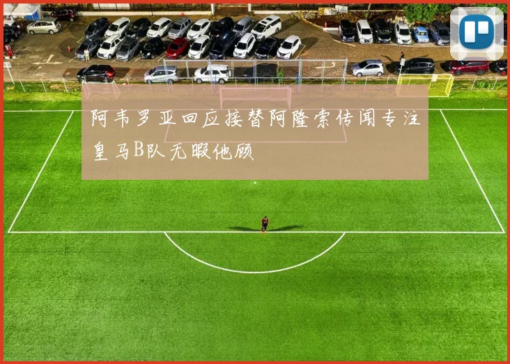 阿韦罗亚回应接替阿隆索传闻专注皇马B队无暇他顾