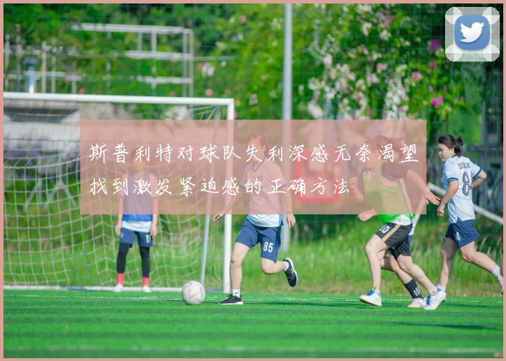 斯普利特对球队失利深感无奈渴望找到激发紧迫感的正确方法