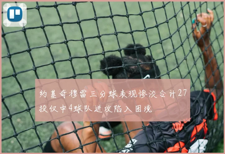 约基奇穆雷三分球表现惨淡合计27投仅中4球队进攻陷入困境