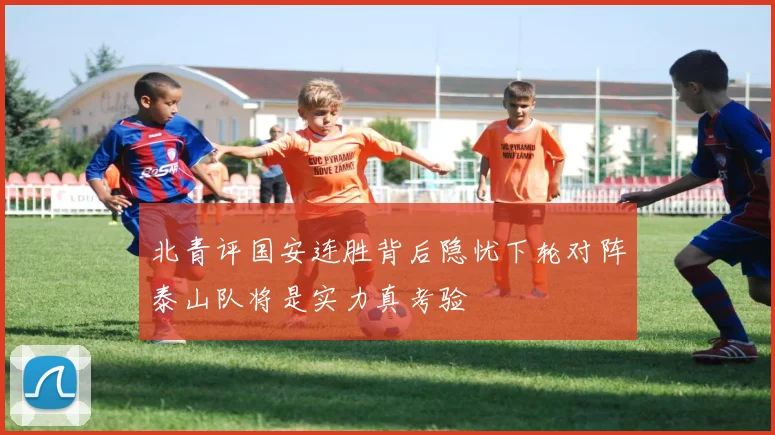 北青评国安连胜背后隐忧下轮对阵泰山队将是实力真考验