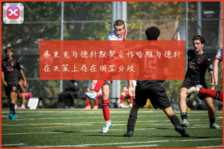 弗里克与德科默契合作哈维与德科在决策上存在明显分歧