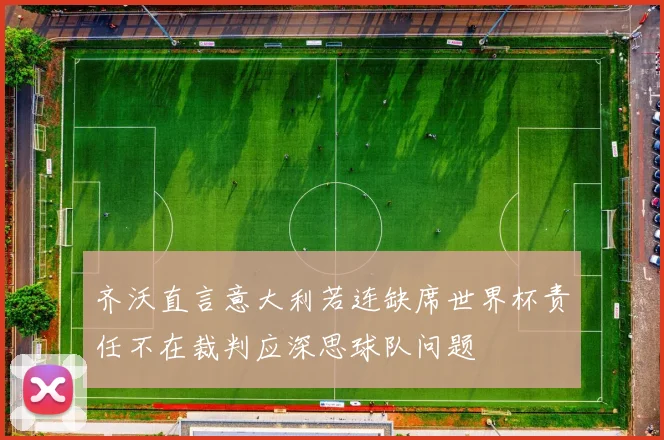 齐沃直言意大利若连缺席世界杯责任不在裁判应深思球队问题