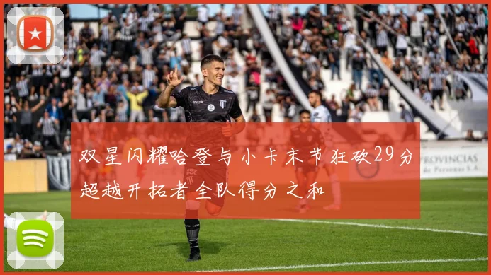 双星闪耀哈登与小卡末节狂砍29分超越开拓者全队得分之和