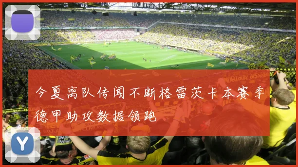 今夏离队传闻不断格雷茨卡本赛季德甲助攻数据领跑