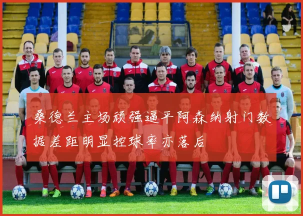 桑德兰主场顽强逼平阿森纳射门数据差距明显控球率亦落后
