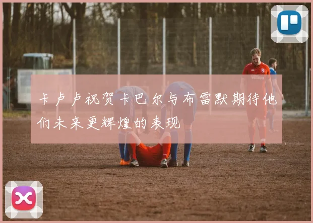 卡卢卢祝贺卡巴尔与布雷默期待他们未来更辉煌的表现