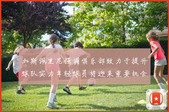 加斯佩里尼强调俱乐部致力于提升球队实力年轻球员将迎来重要机会