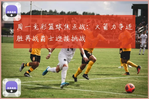 周一竞彩篮球焦点战：火箭力争连胜再战爵士迎接挑战
