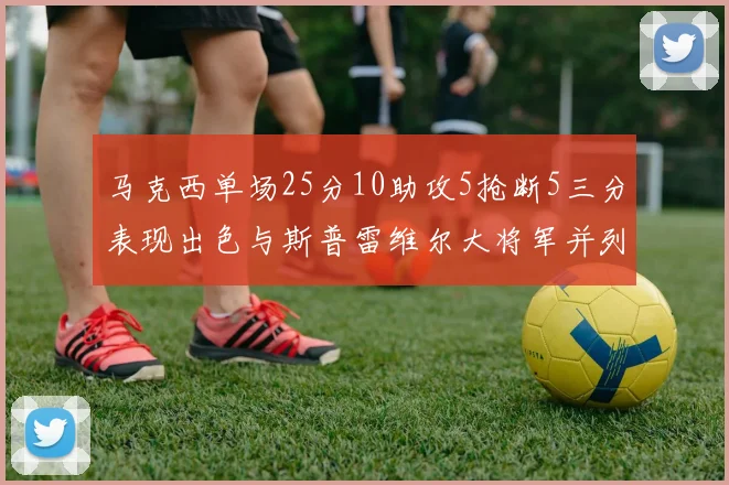 马克西单场25分10助攻5抢断5三分表现出色与斯普雷维尔大将军并列NBA历史第一