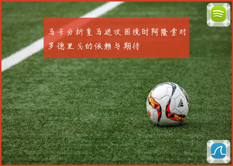马卡分析皇马进攻困境时阿隆索对罗德里戈的依赖与期待