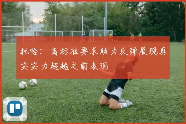 托哈：高标准要求助力反弹展现真实实力超越之前表现