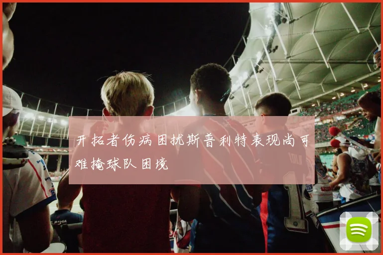 开拓者伤病困扰斯普利特表现尚可难掩球队困境