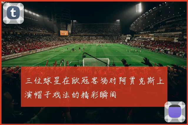 三位球星在欧冠客场对阿贾克斯上演帽子戏法的精彩瞬间