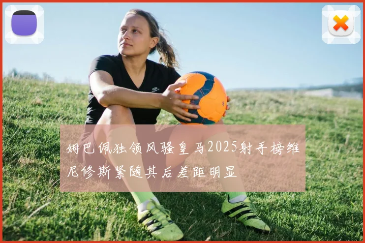 姆巴佩独领风骚皇马2025射手榜维尼修斯紧随其后差距明显
