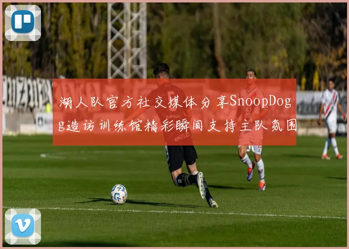 湖人队官方社交媒体分享SnoopDogg造访训练馆精彩瞬间支持主队氛围浓厚