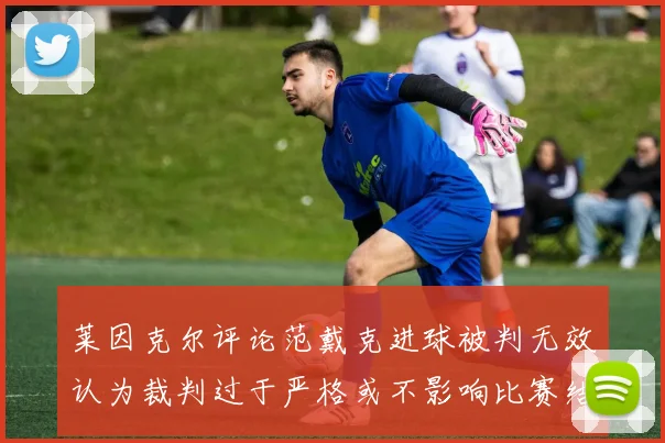 莱因克尔评论范戴克进球被判无效认为裁判过于严格或不影响比赛结果