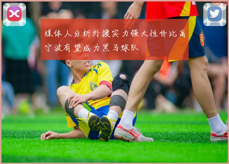 媒体人分析外援实力强大性价比高宁波有望成为黑马球队