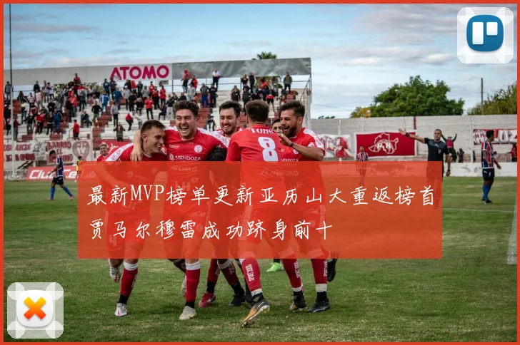 最新MVP榜单更新亚历山大重返榜首贾马尔穆雷成功跻身前十