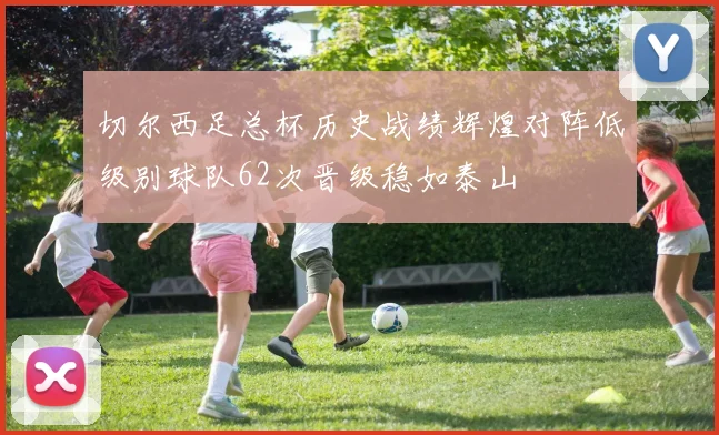 切尔西足总杯历史战绩辉煌对阵低级别球队62次晋级稳如泰山