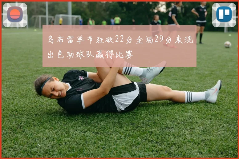 乌布雷单节狂砍22分全场29分表现出色助球队赢得比赛