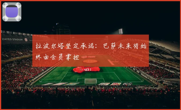拉波尔塔坚定承诺：巴萨未来将始终由会员掌控